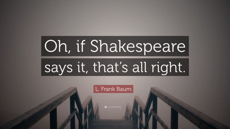 L. Frank Baum Quote: “Oh, if Shakespeare says it, that’s all right.”