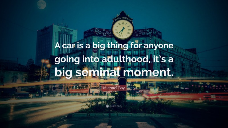 Michael Bay Quote: “A car is a big thing for anyone going into adulthood, it’s a big seminal moment.”