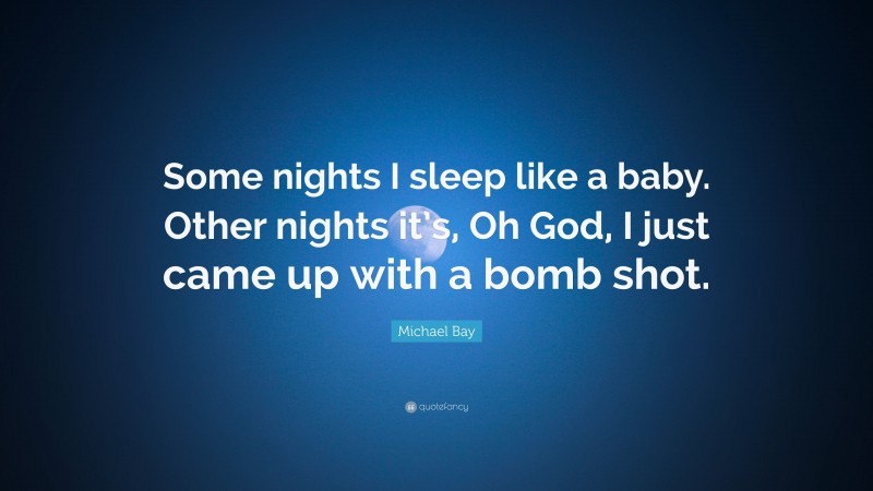 Michael Bay Quote: “Some nights I sleep like a baby. Other nights it’s, Oh God, I just came up with a bomb shot.”