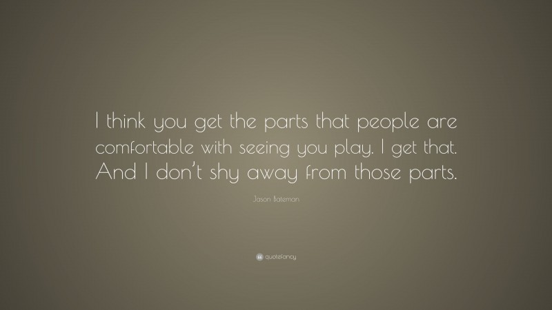 Jason Bateman Quote: “I think you get the parts that people are comfortable with seeing you play. I get that. And I don’t shy away from those parts.”