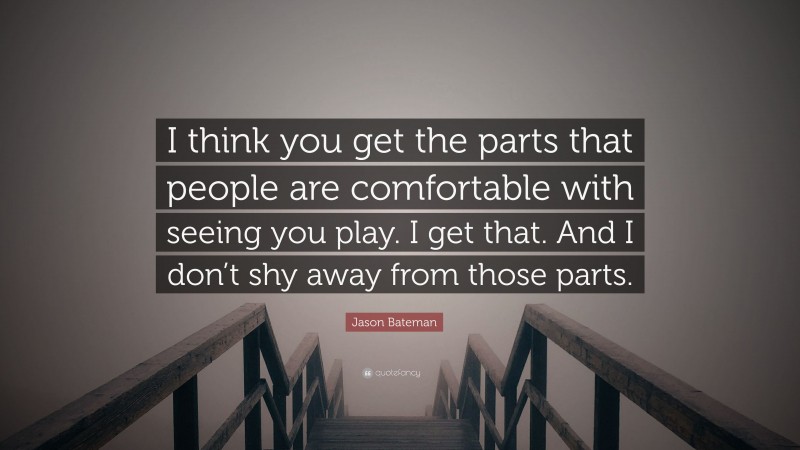 Jason Bateman Quote: “I think you get the parts that people are comfortable with seeing you play. I get that. And I don’t shy away from those parts.”