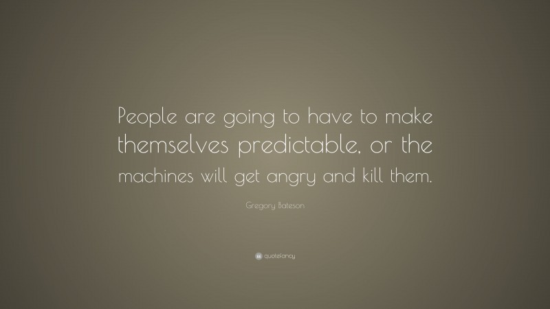 Gregory Bateson Quote: “People are going to have to make themselves predictable, or the machines will get angry and kill them.”