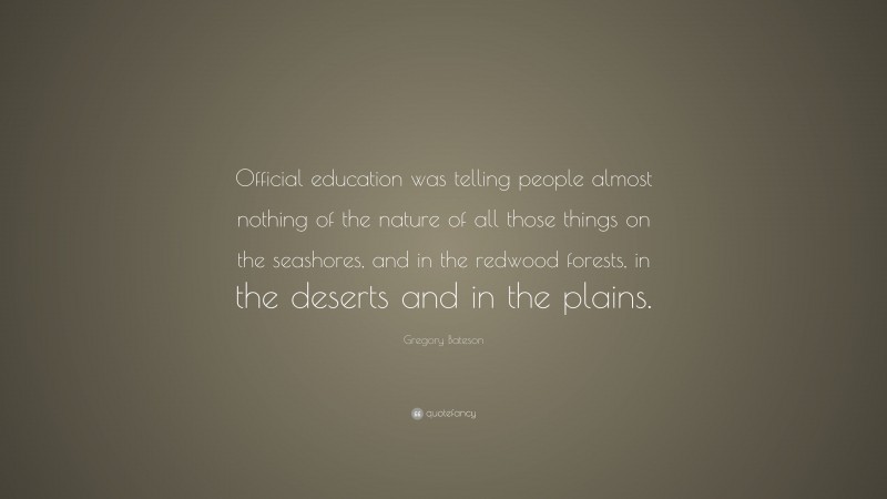 Gregory Bateson Quote: “Official education was telling people almost nothing of the nature of all those things on the seashores, and in the redwood forests, in the deserts and in the plains.”