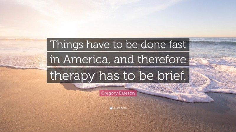 Gregory Bateson Quote: “Things have to be done fast in America, and therefore therapy has to be brief.”