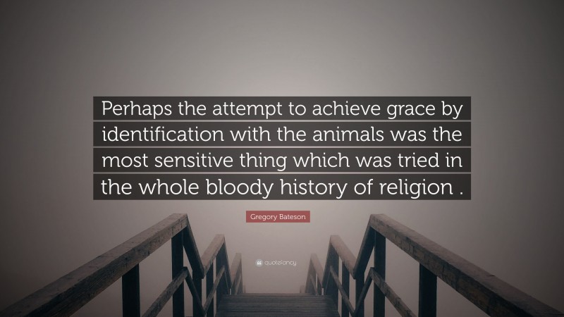 Gregory Bateson Quote: “Perhaps the attempt to achieve grace by identification with the animals was the most sensitive thing which was tried in the whole bloody history of religion .”