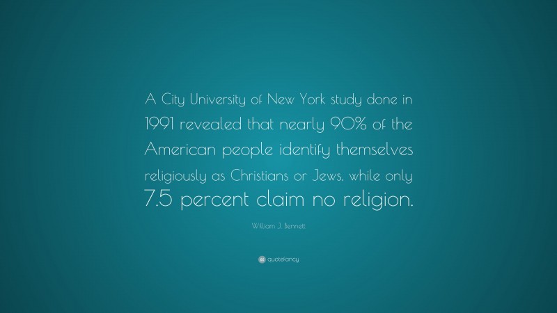 William J. Bennett Quote: “A City University of New York study done in 1991 revealed that nearly 90% of the American people identify themselves religiously as Christians or Jews, while only 7.5 percent claim no religion.”