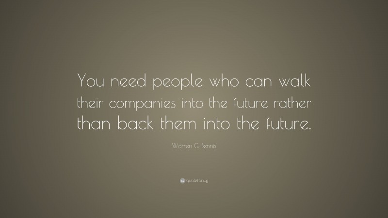 Warren G. Bennis Quote: “You need people who can walk their companies into the future rather than back them into the future.”