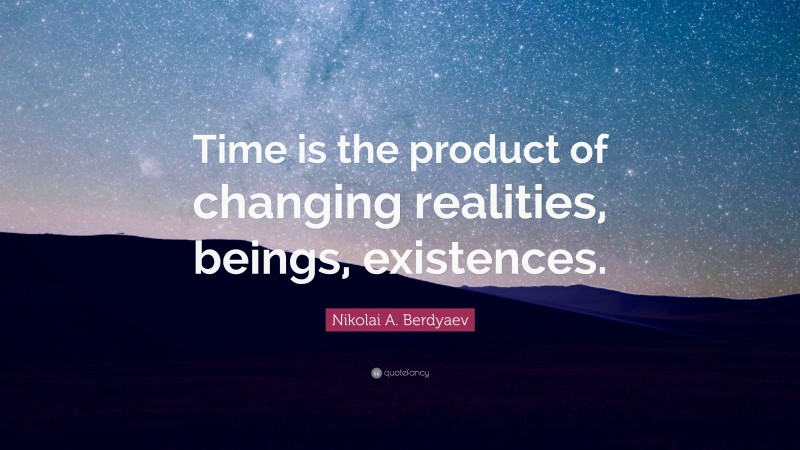 Nikolai A. Berdyaev Quote: “Time is the product of changing realities, beings, existences.”