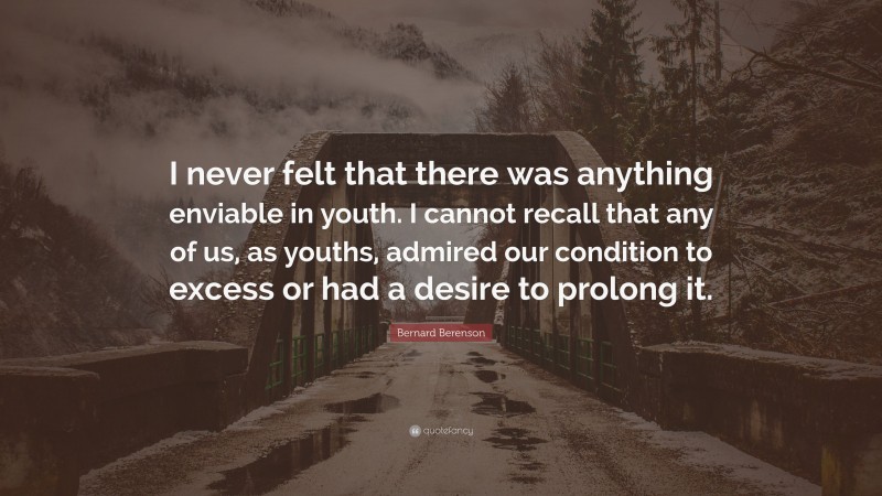 Bernard Berenson Quote: “I never felt that there was anything enviable in youth. I cannot recall that any of us, as youths, admired our condition to excess or had a desire to prolong it.”