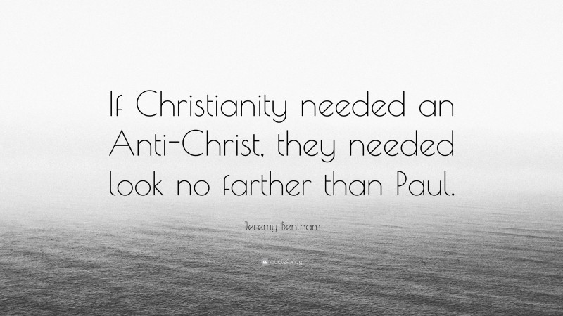 Jeremy Bentham Quote: “If Christianity needed an Anti-Christ, they needed look no farther than Paul.”