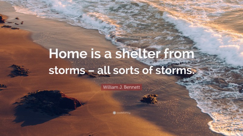 William J. Bennett Quote: “Home is a shelter from storms – all sorts of storms.”