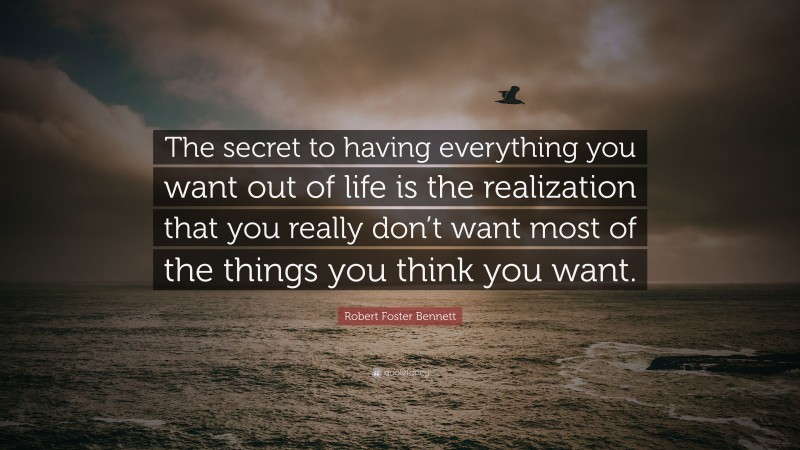 Robert Foster Bennett Quote: “The secret to having everything you want out of life is the realization that you really don’t want most of the things you think you want.”