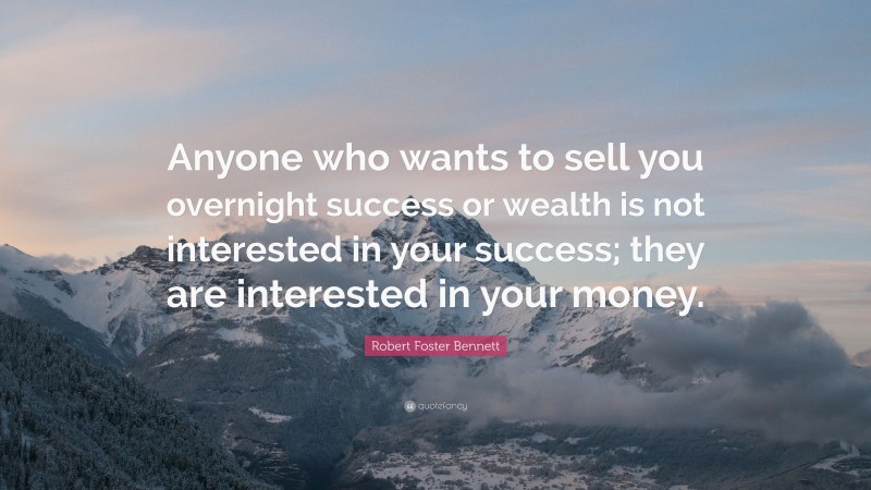 Robert Foster Bennett Quote: “Anyone who wants to sell you overnight success or wealth is not interested in your success; they are interested in your money.”