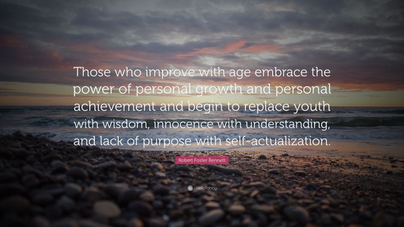 Robert Foster Bennett Quote: “Those who improve with age embrace the power of personal growth and personal achievement and begin to replace youth with wisdom, innocence with understanding, and lack of purpose with self-actualization.”