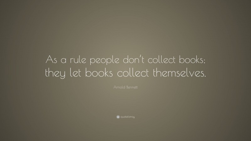 Arnold Bennett Quote: “As a rule people don’t collect books; they let books collect themselves.”
