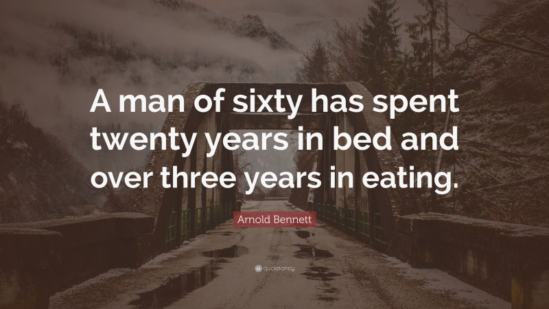 Arnold Bennett Quote: “A man of sixty has spent twenty years in bed and over three years in eating.”