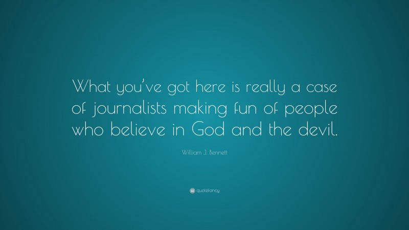 William J. Bennett Quote: “What you’ve got here is really a case of journalists making fun of people who believe in God and the devil.”