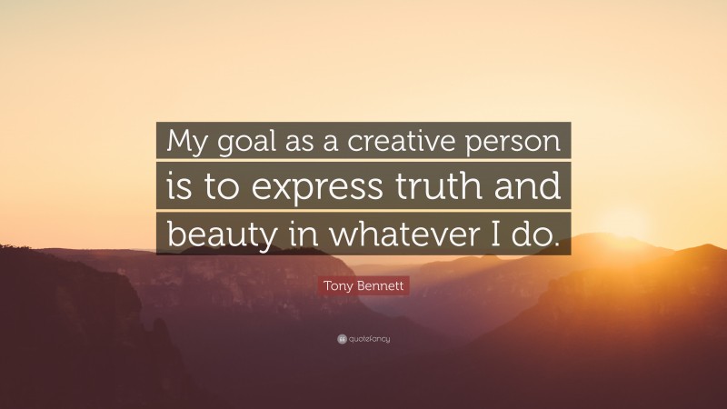 Tony Bennett Quote: “My goal as a creative person is to express truth and beauty in whatever I do.”