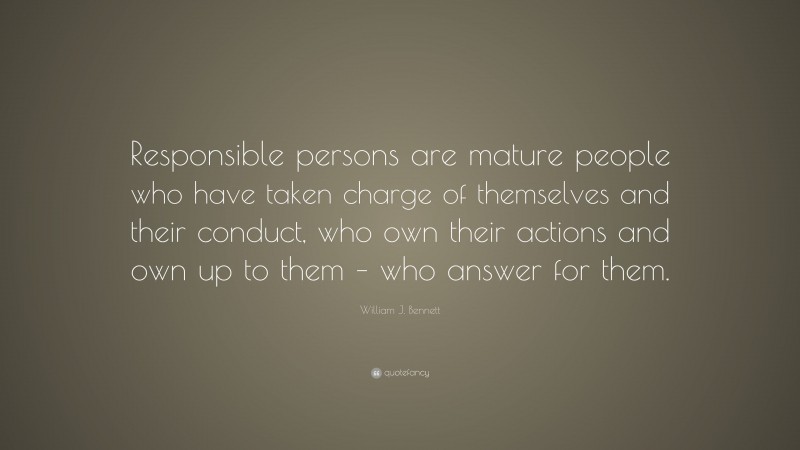 William J. Bennett Quote: “Responsible persons are mature people who have taken charge of themselves and their conduct, who own their actions and own up to them – who answer for them.”