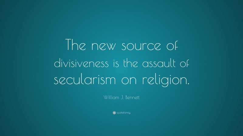 William J. Bennett Quote: “The new source of divisiveness is the assault of secularism on religion.”