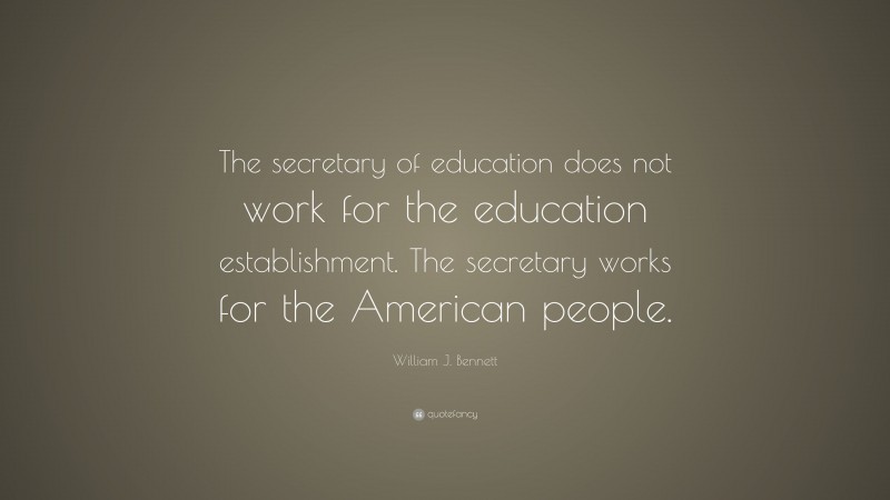 William J. Bennett Quote: “The secretary of education does not work for the education establishment. The secretary works for the American people.”