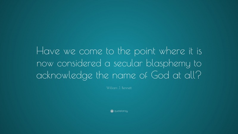 William J. Bennett Quote: “Have we come to the point where it is now considered a secular blasphemy to acknowledge the name of God at all?”