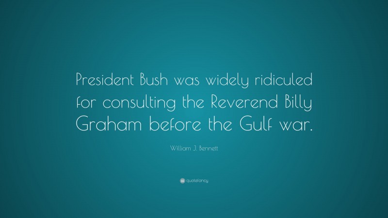 William J. Bennett Quote: “President Bush was widely ridiculed for consulting the Reverend Billy Graham before the Gulf war.”