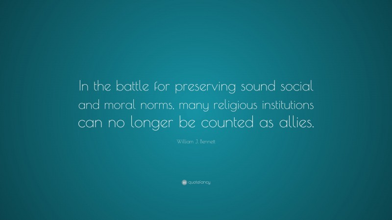 William J. Bennett Quote: “In the battle for preserving sound social and moral norms, many religious institutions can no longer be counted as allies.”