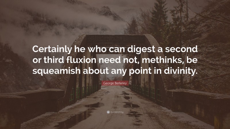 George Berkeley Quote: “Certainly he who can digest a second or third fluxion need not, methinks, be squeamish about any point in divinity.”