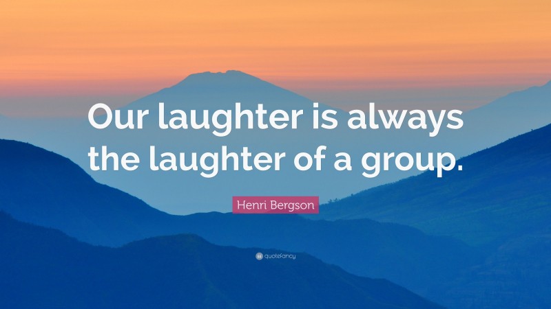 Henri Bergson Quote: “Our laughter is always the laughter of a group.”