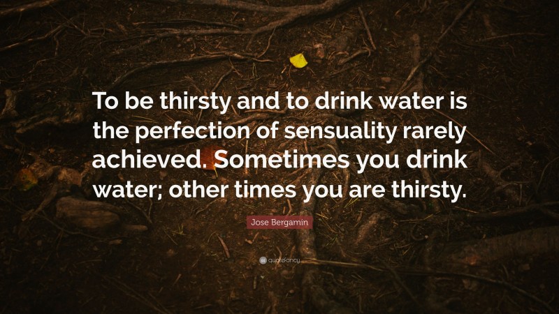 Jose Bergamin Quote: “To be thirsty and to drink water is the perfection of sensuality rarely achieved. Sometimes you drink water; other times you are thirsty.”