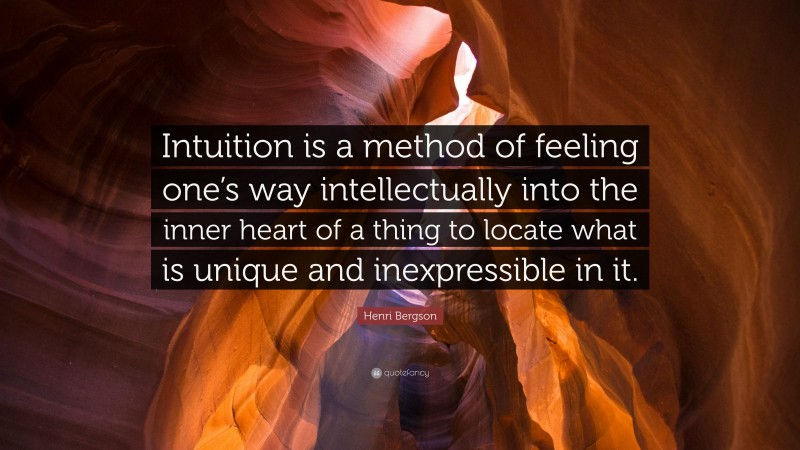 Henri Bergson Quote: “Intuition is a method of feeling one’s way intellectually into the inner heart of a thing to locate what is unique and inexpressible in it.”
