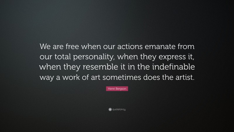 Henri Bergson Quote: “We are free when our actions emanate from our total personality, when they express it, when they resemble it in the indefinable way a work of art sometimes does the artist.”