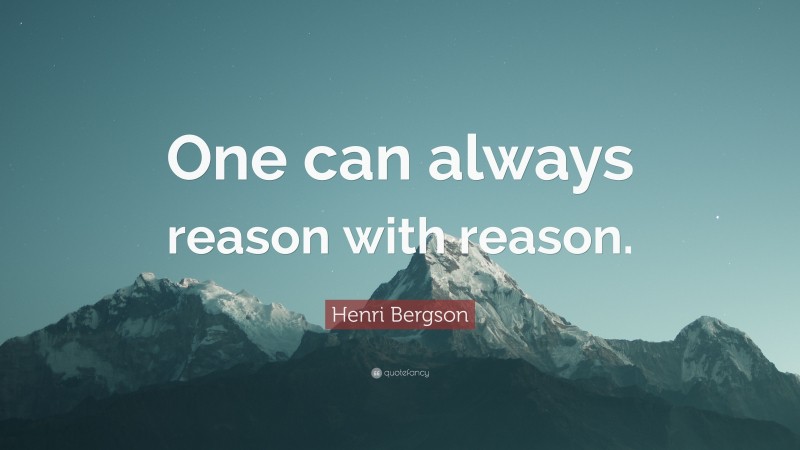 Henri Bergson Quote: “One can always reason with reason.”