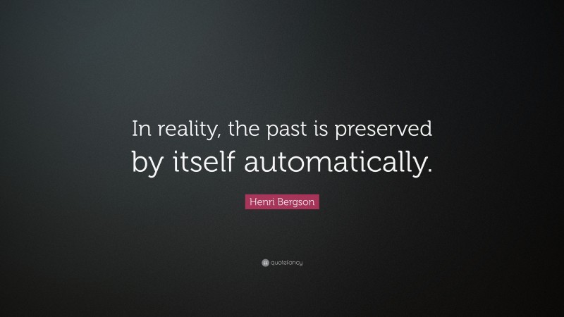 Henri Bergson Quote: “In reality, the past is preserved by itself automatically.”