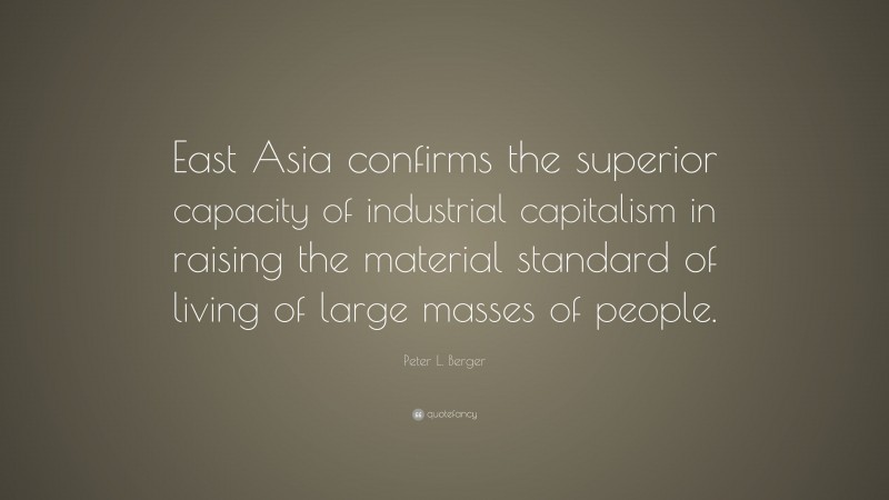 Peter L. Berger Quote: “East Asia confirms the superior capacity of industrial capitalism in raising the material standard of living of large masses of people.”