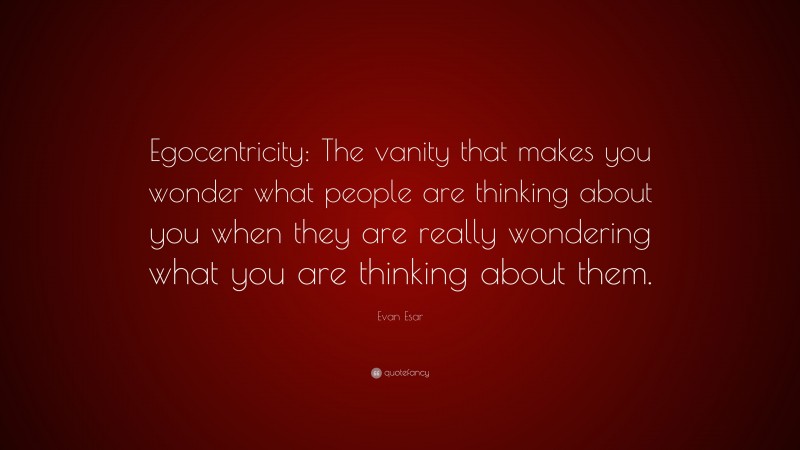 Evan Esar Quote: “Egocentricity: The vanity that makes you wonder what people are thinking about you when they are really wondering what you are thinking about them.”