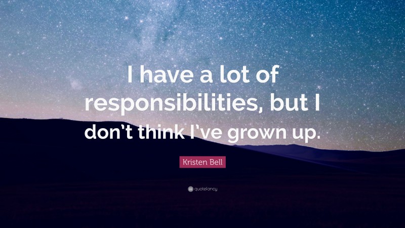 Kristen Bell Quote: “I have a lot of responsibilities, but I don’t think I’ve grown up.”