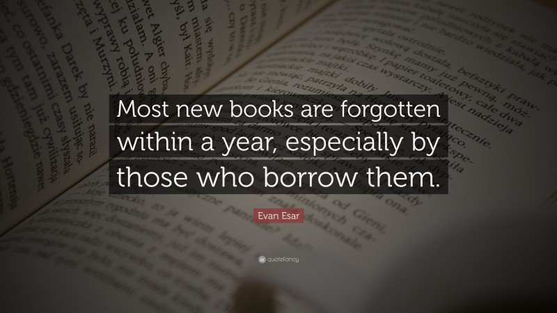 Evan Esar Quote: “Most new books are forgotten within a year, especially by those who borrow them.”
