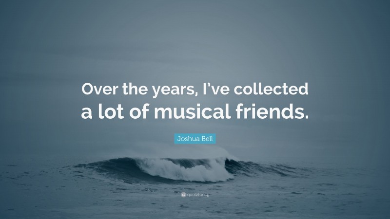 Joshua Bell Quote: “Over the years, I’ve collected a lot of musical friends.”