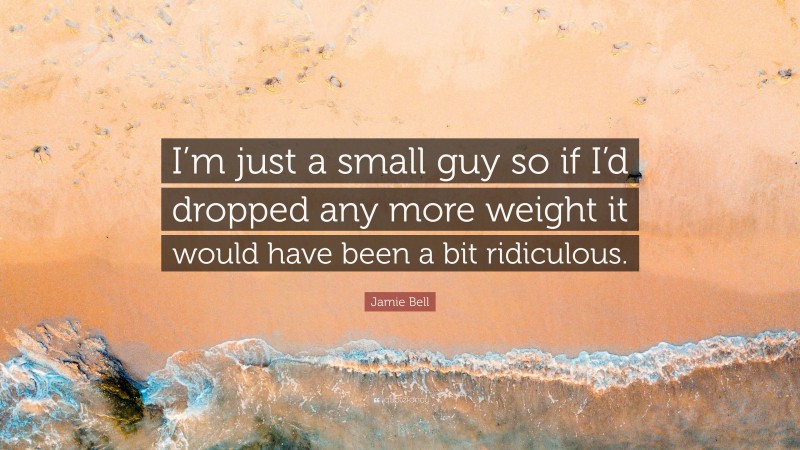 Jamie Bell Quote: “I’m just a small guy so if I’d dropped any more weight it would have been a bit ridiculous.”