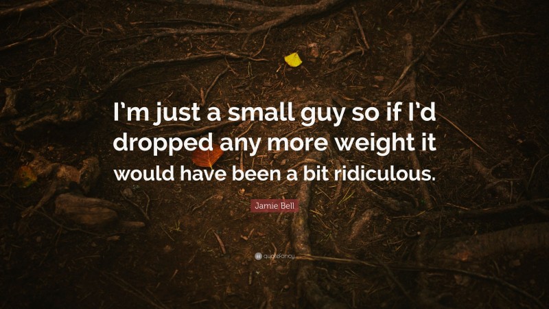 Jamie Bell Quote: “I’m just a small guy so if I’d dropped any more weight it would have been a bit ridiculous.”