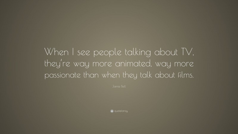 Jamie Bell Quote: “When I see people talking about TV, they’re way more animated, way more passionate than when they talk about films.”