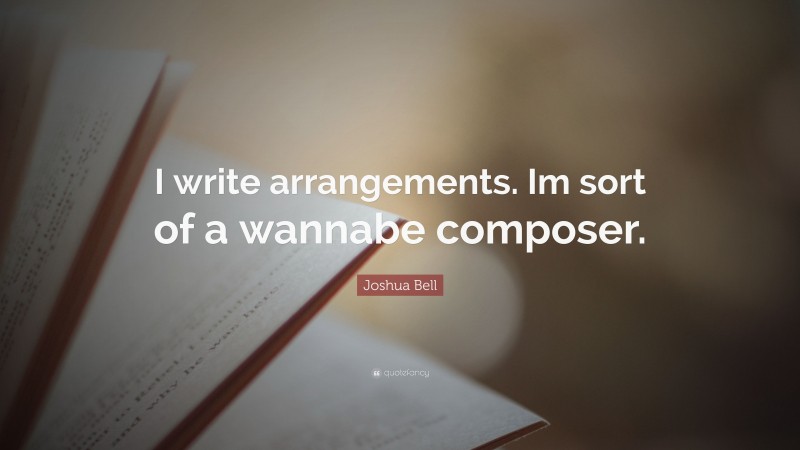 Joshua Bell Quote: “I write arrangements. Im sort of a wannabe composer.”