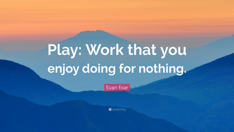 Evan Esar Quote: “Play: Work that you enjoy doing for nothing.”