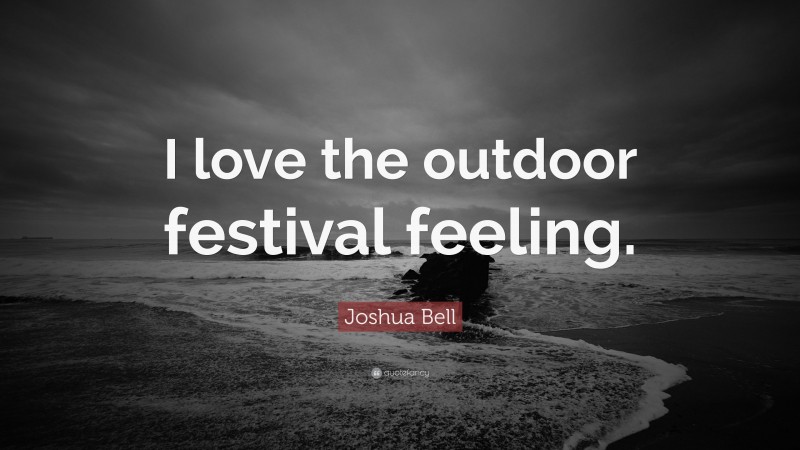 Joshua Bell Quote: “I love the outdoor festival feeling.”