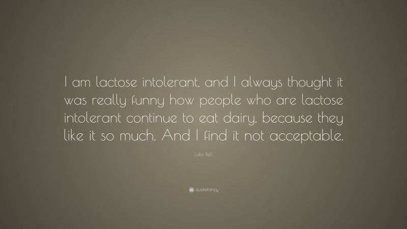 Lake Bell Quote: “I am lactose intolerant, and I always thought it was really funny how people who are lactose intolerant continue to eat dairy, because they like it so much. And I find it not acceptable.”