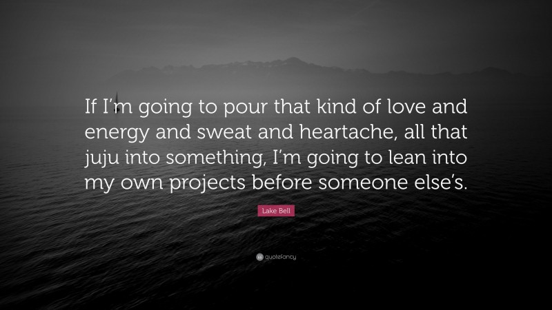 Lake Bell Quote: “If I’m going to pour that kind of love and energy and sweat and heartache, all that juju into something, I’m going to lean into my own projects before someone else’s.”