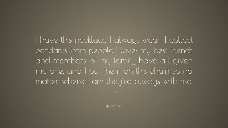 Lake Bell Quote: “I have this necklace I always wear. I collect pendants from people I love; my best friends and members of my family have all given me one, and I put them on this chain so no matter where I am they’re always with me.”