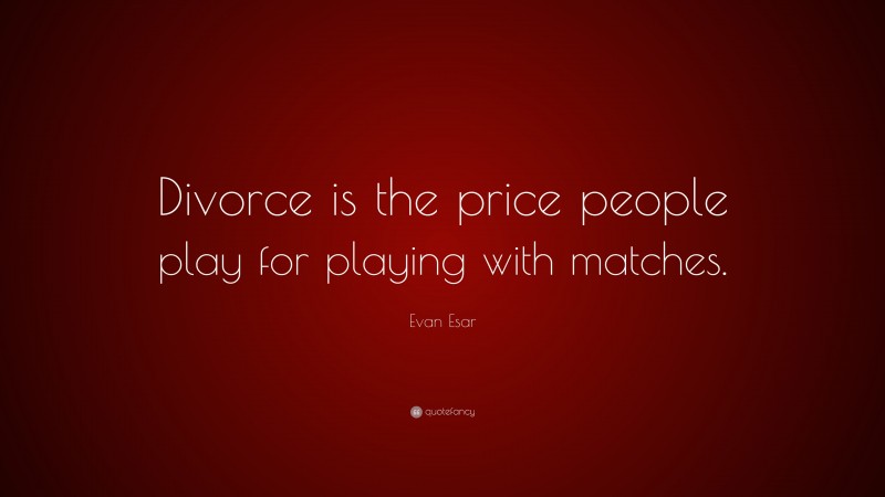 Evan Esar Quote: “Divorce is the price people play for playing with matches.”